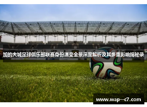 加的夫城足球俱乐部联赛身份演变全景深度解析及其多重影响揭秘录