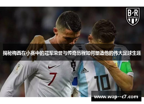 揭秘梅西在小赛中的冠军荣誉与传奇历程如何塑造他的伟大足球生涯