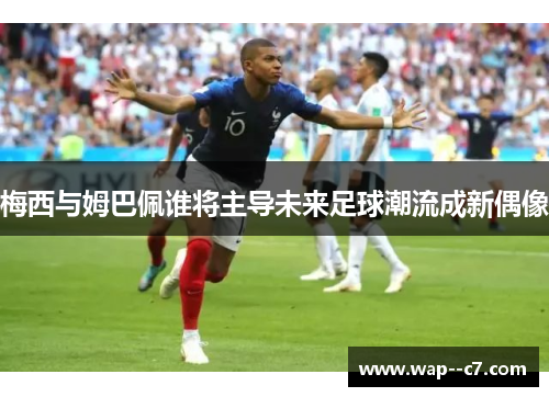 梅西与姆巴佩谁将主导未来足球潮流成新偶像