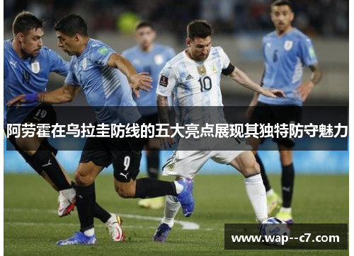 阿劳霍在乌拉圭防线的五大亮点展现其独特防守魅力